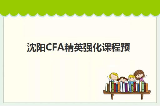沈阳CFA精英强化课程预报名往届生能报吗？2025年最新报名条件、课程优势与报考全指南