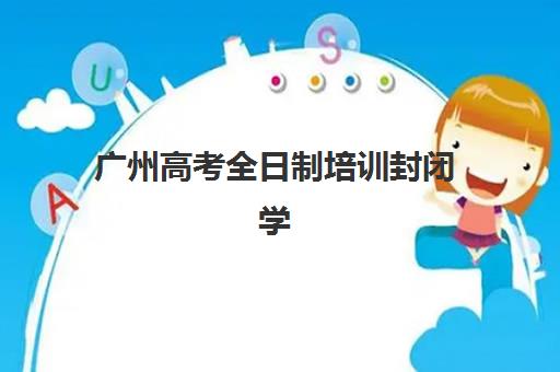 广州高考全日制培训封闭学校有哪些学校？2025年最新名单、择校指南与成功经验全解析