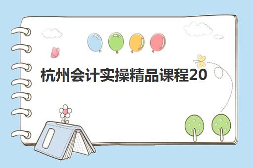 杭州会计实操精品课程2025年时间公布如何查询？最新课程安排、报名指南与择校建议全解析