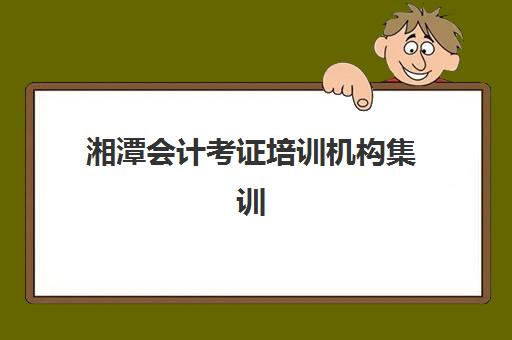 湘潭会计考证培训机构集训营排名前十的学校怎么选？2025年最新榜单解析与择校指南