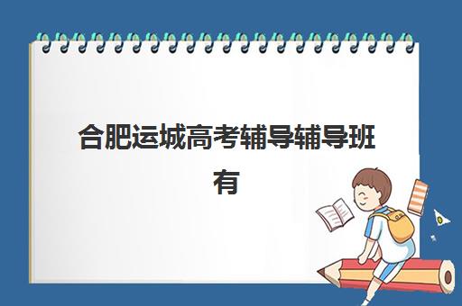 合肥运城高考辅导辅导班有哪些学校招生？2025年最新招生名单、报名条件与择校指南全解析