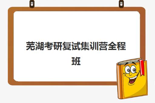 芜湖考研复试集训营全程班2025年时间是多少？最新权威日程表、各机构课程安排与科学备考全攻略