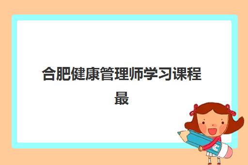 合肥健康管理师学习课程最容易的大学排名如何查询？2025年最新权威榜单、选校技巧与成功拿证全指南