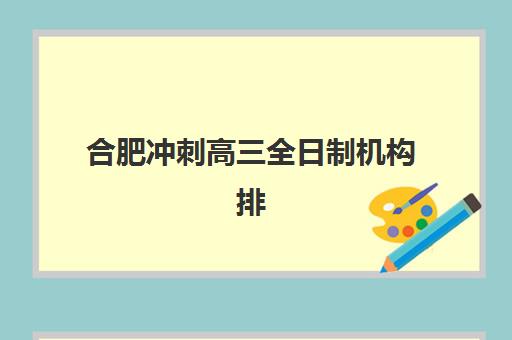 合肥冲刺高三全日制机构排行榜前十名如何选择？2025年最新权威榜单、择校标准与成功案例深度解析