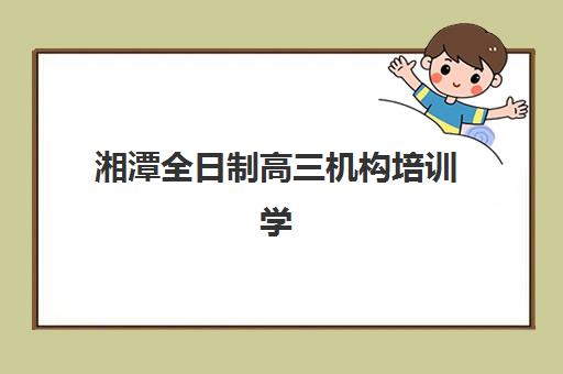 湘潭全日制高三机构培训学校排名榜最新发布？2025年权威前十榜单与择校指南