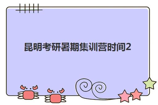 昆明考研暑期集训营时间2025年如何查询？最新日程表、报名流程与机构选择全攻略