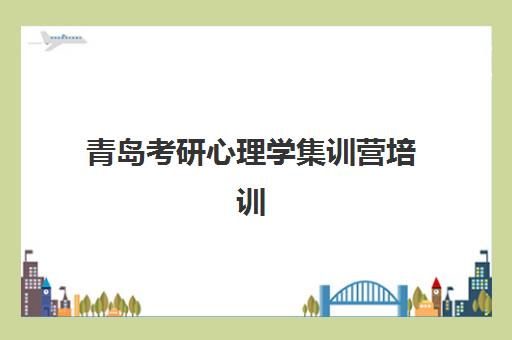 青岛考研心理学集训营培训机构寄宿基地有哪些？2025年权威排名、择校策略与成功案例全解析