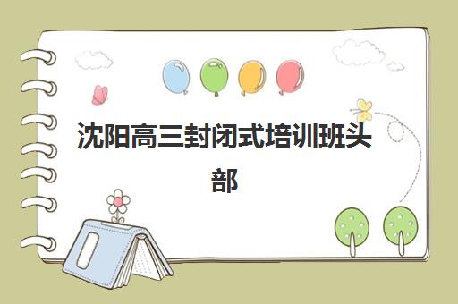 沈阳高三封闭式培训班头部机构年度白皮书如何参考？2025年权威排名解析、择校指南与成功案例全解读