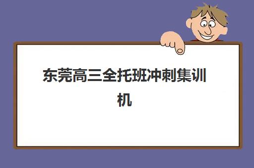 东莞高三全托班冲刺集训机构辅导机构有哪些学校好？2025年最新优质机构推荐与择校指南