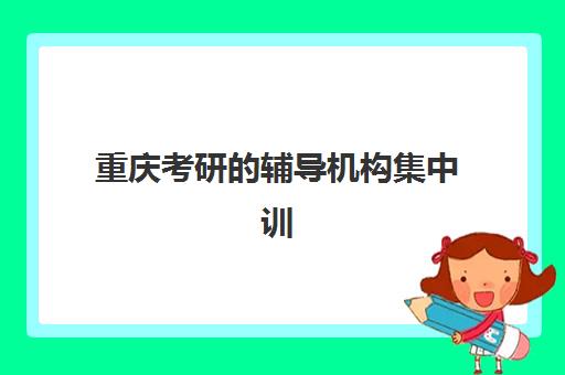 重庆考研的辅导机构集中训练营有哪些机构？2025年Top5机构推荐与择校全攻略