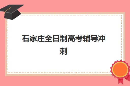 石家庄全日制高考辅导冲刺培训排名第一的学校如何选择？2025年最新权威榜单解析与科学择校全攻略