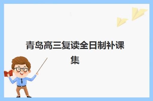 青岛高三复读全日制补课集训营排名前十的学校如何选择？2025年最新权威榜单与科学择校全攻略