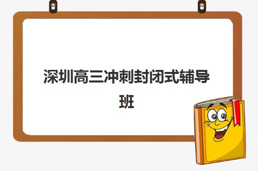 深圳高三冲刺封闭式辅导班集训营排名前十的学校如何选择？2025年最新权威榜单、择校策略与成功案例全解析