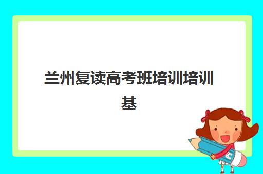 兰州复读高考班培训培训基地有哪些学校？2025年最新排名详情、择校标准与成功案例深度解析