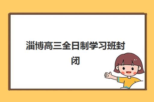 淄博高三全日制学习班封闭式集训营怎么样啊？2025年最新学员评价、选择标准与提分效果全解析