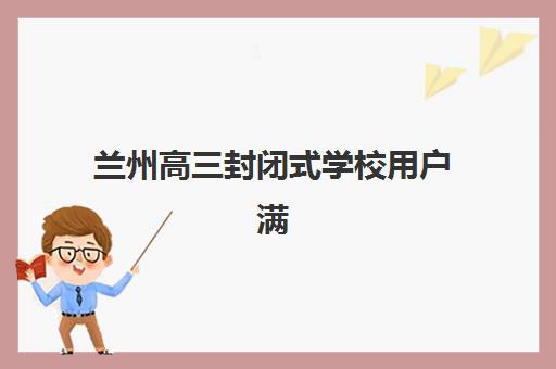 兰州高三封闭式学校用户满意度标杆机构有哪些？2025年最新TOP8口碑排名、择校指南与成功案例解析