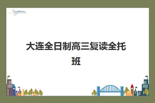 大连全日制高三复读全托班集训营排名榜单最新如何查询？2025年权威排名与择校指南