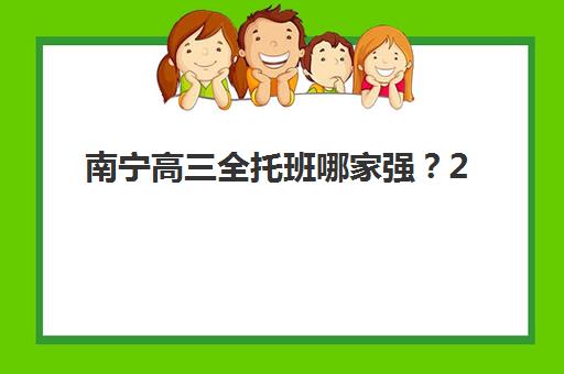 南宁高三全托班哪家强？2025十大培训机构特色对比与择校指南