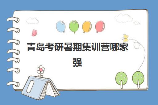 青岛考研暑期集训营哪家强？2025年十大机构特色解析与择校指南