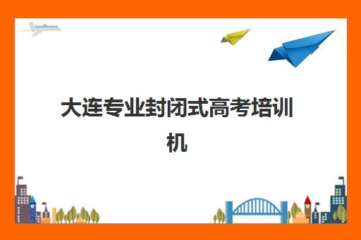 大连专业封闭式高考培训机构预报名费用多少钱啊？2025年最新收费明细、选择指南与性价比分析