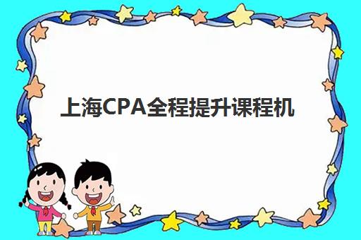 上海CPA全程提升课程机构怎么选？2025年高成功率机构推荐与择校指南