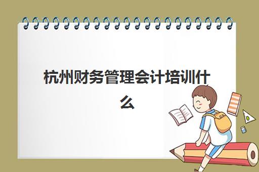 杭州财务管理会计培训什么时候报名考试？2025年最新时间表、报名流程与备考全攻略