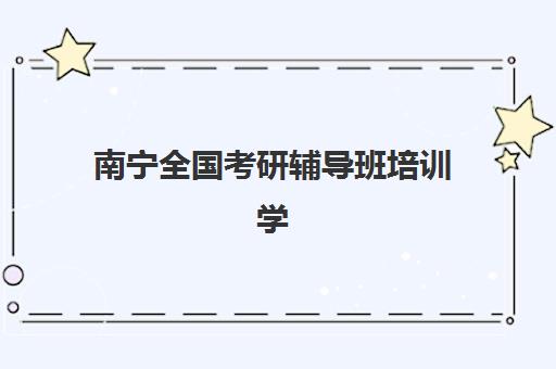 南宁全国考研辅导班培训学校排名榜最新如何查询？2025年权威榜单与择校指南全解析