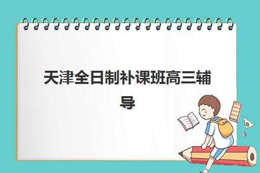 天津全日制补课班高三辅导培训机构有哪些？2025年最新权威排名、各机构特色解析与科学择校全攻略