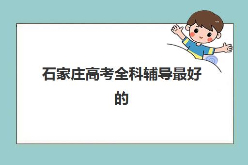 石家庄高考全科辅导最好的培训机构排名如何参考？2025年权威TOP5榜单与科学择校指南