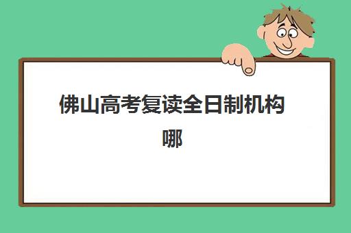 佛山高考复读全日制机构哪个比较好一点？2025年最新TOP5实力榜单、各机构特色解析与科学择校全指南