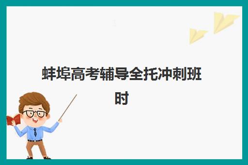 蚌埠高考辅导全托冲刺班时间2025具体时间如何安排？最新报名节点、开学日期与备考月历全解析