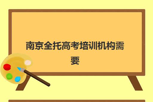 南京全托高考培训机构需要承诺书吗现在？2025年最新政策解读、承诺书办理流程与合规机构选择全指南