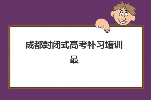 成都封闭式高考补习培训最容易的大学有哪些？2025年最新权威排名、入学门槛分析与成功案例深度解析