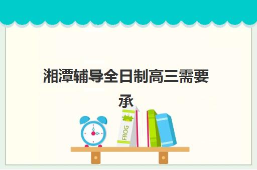 湘潭辅导全日制高三需要承诺书吗现在？2025年最新政策解读、承诺书填写指南与备考全攻略