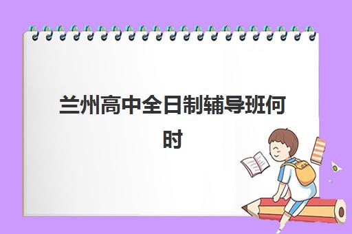 兰州高中全日制辅导班何时预报名？2026年关键时间节点与择校指南
