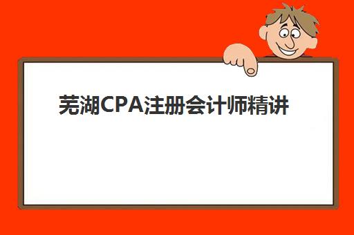 芜湖CPA注册会计师精讲课程培训基地在哪个位置？2025年最新地址分布、交通指南与择校建议全解析