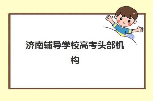 济南辅导学校高考头部机构年度白皮书如何获取？2025年最新权威数据、择校指南与行业趋势深度解析