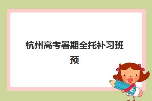 杭州高考暑期全托补习班预报名费用多少钱？2025年最新收费标准、选择策略与性价比分析全指南
