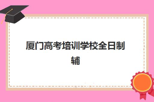 厦门高考培训学校全日制辅导机构排名榜前十名如何选择？2025年最新实力榜单、各校特色解析与择校指南