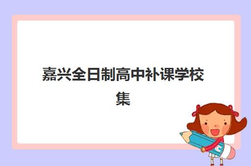嘉兴全日制高中补课学校集训营哪个比较好网？2025年最新权威排名与科学择校全指南