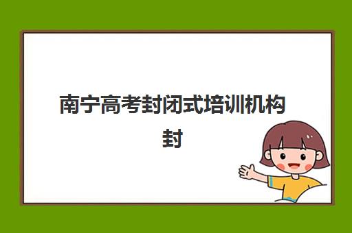 南宁高考封闭式培训机构封闭式集训营怎么样啊？2025年权威实情测评、择校指南与避坑全攻略