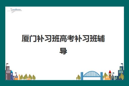 厦门补习班高考补习班辅导班有哪些机构好？2025年最新排名、择校指南与成功案例全解析
