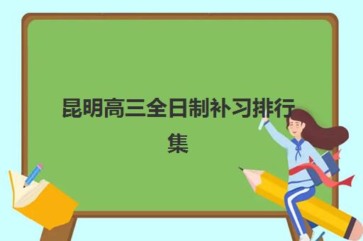 昆明高三全日制补习排行集训营排名前十名如何查询？2025年最新TOP10榜单、择校指南与成功案例全解析