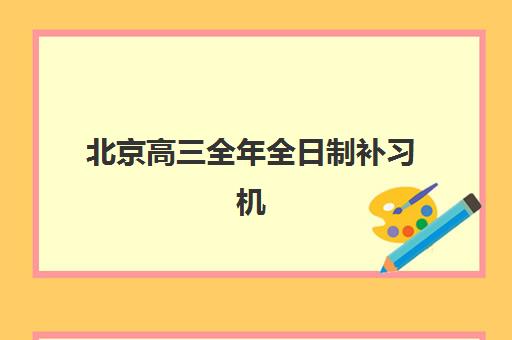 北京高三全年全日制补习机构集训营排名前十有哪些？2025年权威榜单详解、择校标准与报读流程全指南
