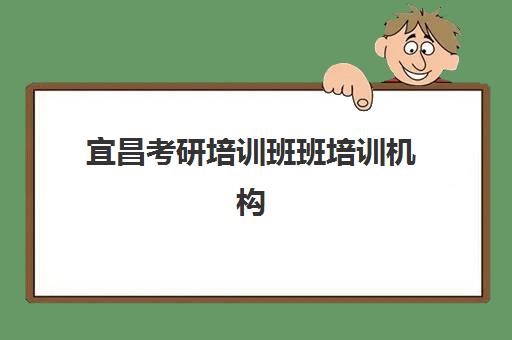 宜昌考研培训班班培训机构哪家好一点？2025年十大机构排名、费用对比与科学择校全攻略