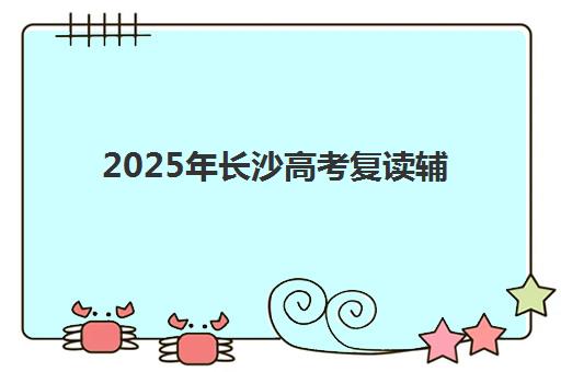2025年长沙高考复读辅导学校网上确认时间如何安排？最新官方日程、报名流程与常见问题全解析