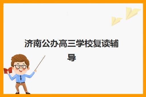 济南公办高三学校复读辅导学校有哪些学校？2025年最新名单、择校指南与政策解读