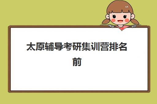 太原辅导考研集训营排名前十名有哪些？2025年最新TOP10权威榜单、择校技巧与成功案例全解析