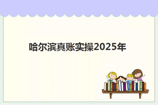 哈尔滨真账实操2025年报名人数多少？最新数据解读、报名趋势分析与备考策略全指南