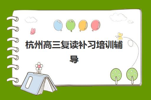 杭州高三复读补习培训辅导班哪个比较好一点？2025年最新排名对比、择校指南与成功经验解析